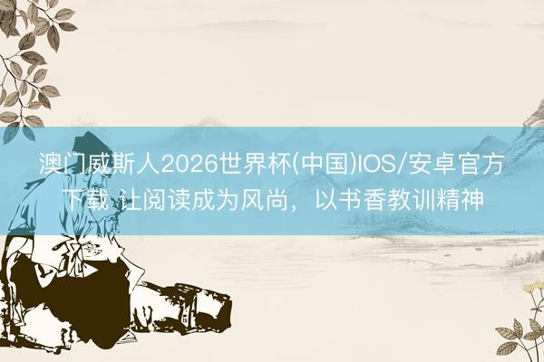 澳门威斯人2026世界杯(中国)IOS/安卓官方下载 让阅读成为风尚，以书香教训精神