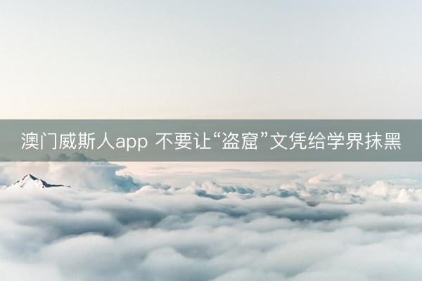 澳门威斯人app 不要让“盗窟”文凭给学界抹黑