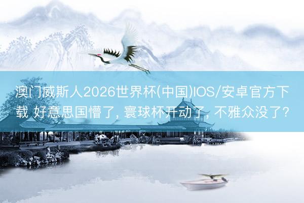 澳门威斯人2026世界杯(中国)IOS/安卓官方下载 好意思国懵了， 寰球杯开动了， 不雅众没了?