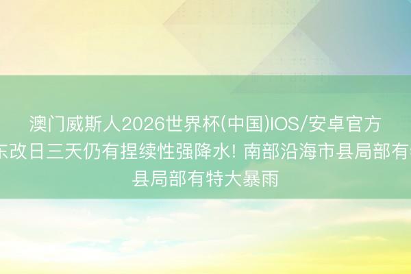 澳门威斯人2026世界杯(中国)IOS/安卓官方下载 广东改日三天仍有捏续性强降水! 南部沿海市县局部有特大暴雨