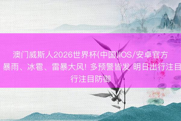 澳门威斯人2026世界杯(中国)IOS/安卓官方下载 暴雨、冰雹、雷暴大风! 多预警皆发 明日出行注目防御