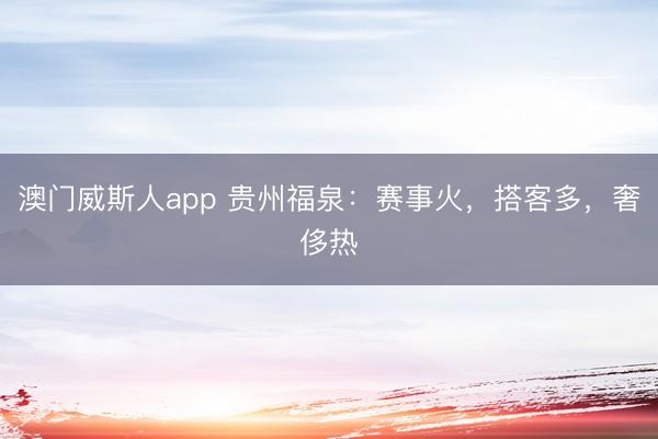 澳门威斯人app 贵州福泉：赛事火，搭客多，奢侈热