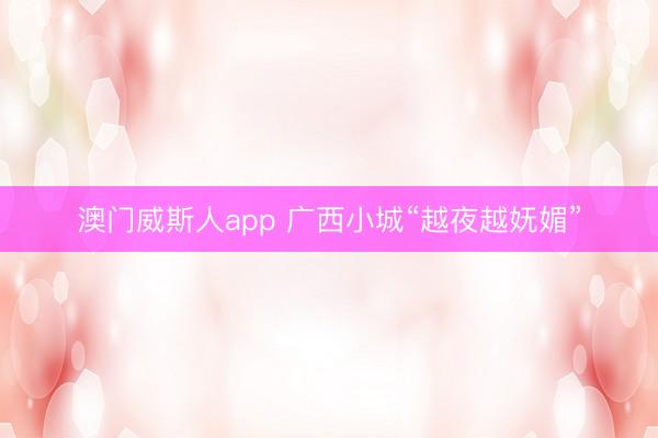 澳门威斯人app 广西小城“越夜越妩媚”