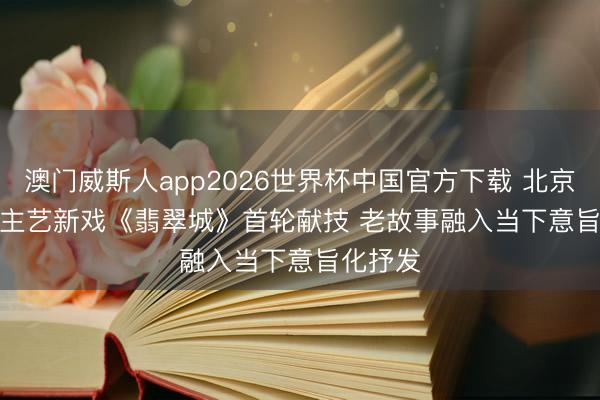 澳门威斯人app2026世界杯中国官方下载 北京东说念主艺新戏《翡翠城》首轮献技 老故事融入当下意旨化抒发