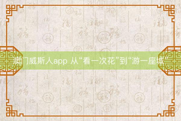 澳门威斯人app 从“看一次花”到“游一座城”