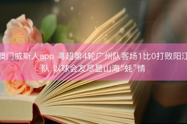 澳门威斯人app 粤超第4轮广州队客场1比0打败阳江队 以球会友尽显山海“蚝”情