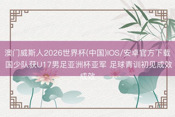 澳门威斯人2026世界杯(中国)IOS/安卓官方下载 国少队获U17男足亚洲杯亚军 足球青训初见成效