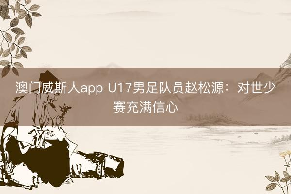 澳门威斯人app U17男足队员赵松源：对世少赛充满信心