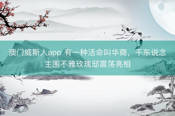 澳门威斯人app 有一种活命叫华商，千东说念主围不雅玫瑰邸震荡亮相