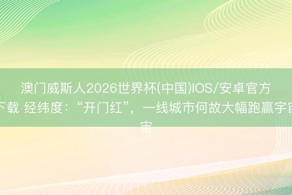 澳门威斯人2026世界杯(中国)IOS/安卓官方下载 经纬度：“开门红”，一线城市何故大幅跑赢宇宙
