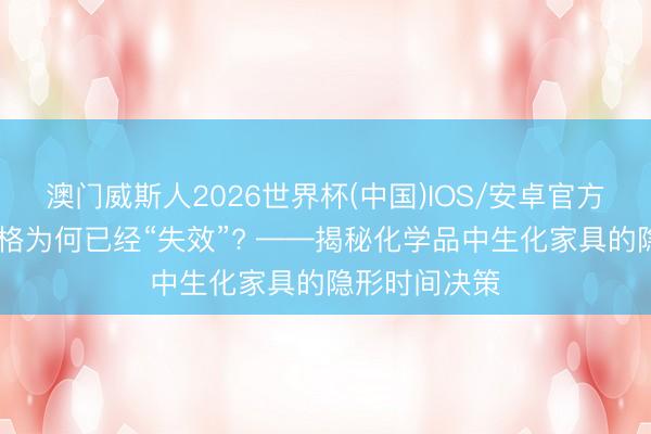澳门威斯人2026世界杯(中国)IOS/安卓官方下载 纯度及格为何已经“失效”? ——揭秘化学品中生化家具的隐形时间决策