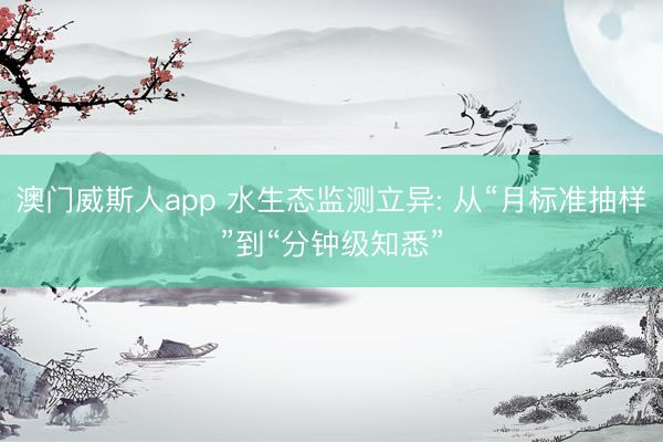 澳门威斯人app 水生态监测立异: 从“月标准抽样”到“分钟级知悉”