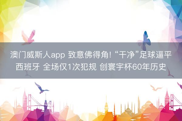 澳门威斯人app 致意佛得角! “干净”足球逼平西班牙 全场仅1次犯规 创寰宇杯60年历史