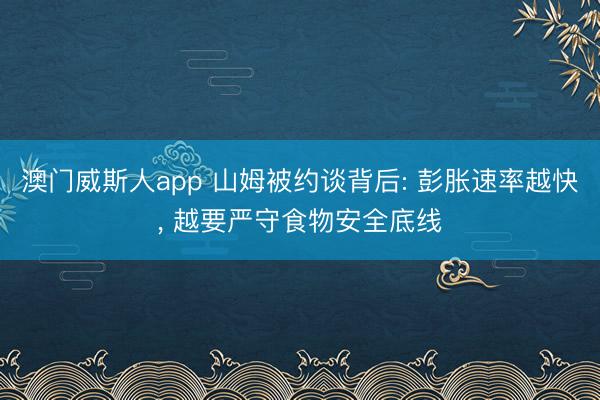 澳门威斯人app 山姆被约谈背后: 彭胀速率越快， 越要严守食物安全底线