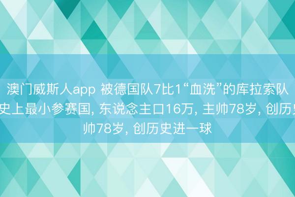 澳门威斯人app 被德国队7比1“血洗”的库拉索队: 世界杯史上最小参赛国， 东说念主口16万， 主帅78岁， 创历史进一球