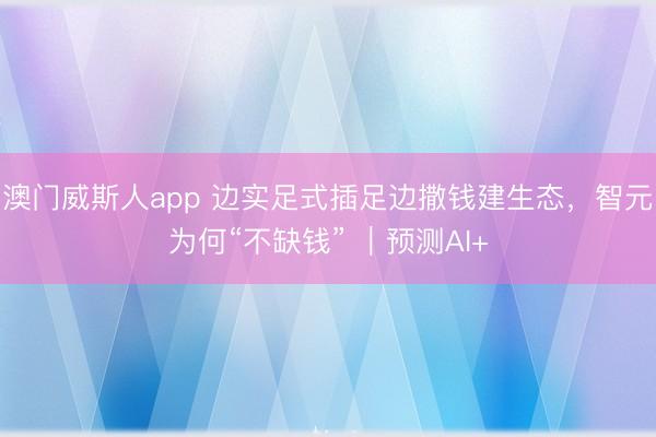 澳门威斯人app 边实足式插足边撒钱建生态，智元为何“不缺钱” ｜预测AI+