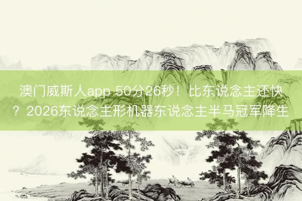 澳门威斯人app 50分26秒！比东说念主还快？2026东说念主形机器东说念主半马冠军降生