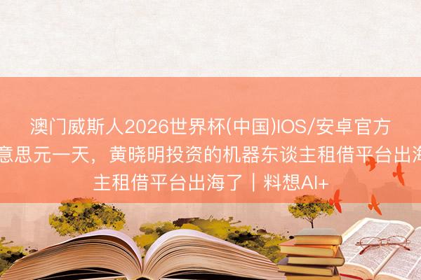 澳门威斯人2026世界杯(中国)IOS/安卓官方下载 6000好意思元一天，黄晓明投资的机器东谈主租借平台出海了｜料想AI+