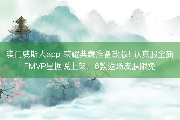 澳门威斯人app 荣耀典藏准备改版! 认真服全新FMVP星据说上架，6款返场皮肤限免