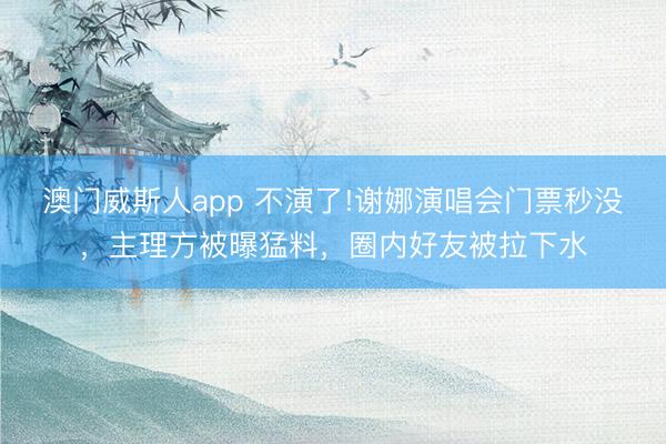 澳门威斯人app 不演了!谢娜演唱会门票秒没，主理方被曝猛料，圈内好友被拉下水