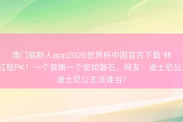 澳门威斯人app2026世界杯中国官方下载 林志玲孙俪红毯PK！一个装嫩一个安如磐石，网友：迪士尼公主该谁当？