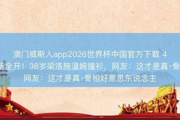 澳门威斯人app2026世界杯中国官方下载 47岁章子怡红毯气场全开！38岁梁洛施温婉撞衫，网友：这才是真·骨相好意思东说念主