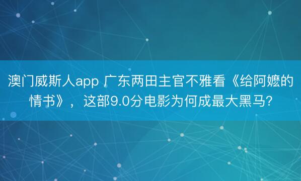澳门威斯人app 广东两田主官不雅看《给阿嬷的情书》，这部9.0分电影为何成最大黑马？