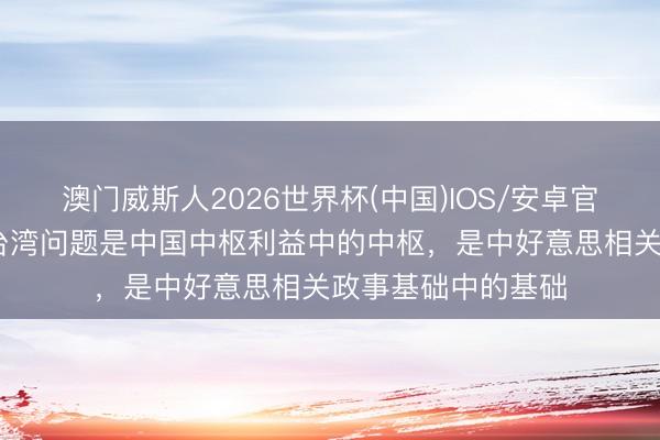 澳门威斯人2026世界杯(中国)IOS/安卓官方下载 酬酢部：台湾问题是中国中枢利益中的中枢，是中好意思相关政事基础中的基础