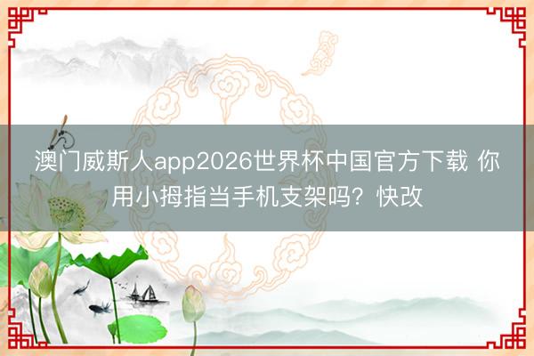 澳门威斯人app2026世界杯中国官方下载 你用小拇指当手机支架吗？快改