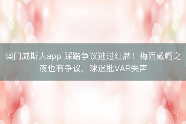 澳门威斯人app 踩踏争议逃过红牌!梅西戴帽之夜也有争议,球迷批VAR失声