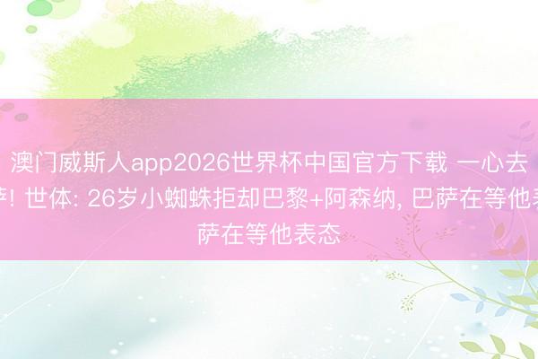 澳门威斯人app2026世界杯中国官方下载 一心去巴萨! 世体: 26岁小蜘蛛拒却巴黎+阿森纳， 巴萨在等他表态