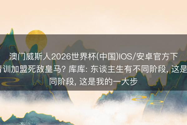 澳门威斯人2026世界杯(中国)IOS/安卓官方下载 从巴萨青训加盟死敌皇马? 库库: 东谈主生有不同阶段, 这是我的一大步