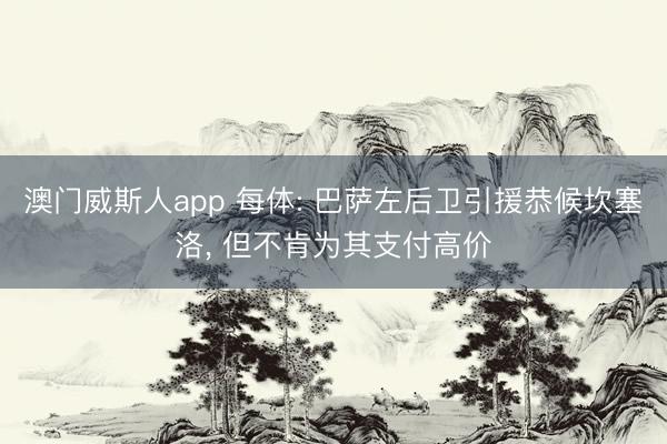 澳门威斯人app 每体: 巴萨左后卫引援恭候坎塞洛， 但不肯为其支付高价