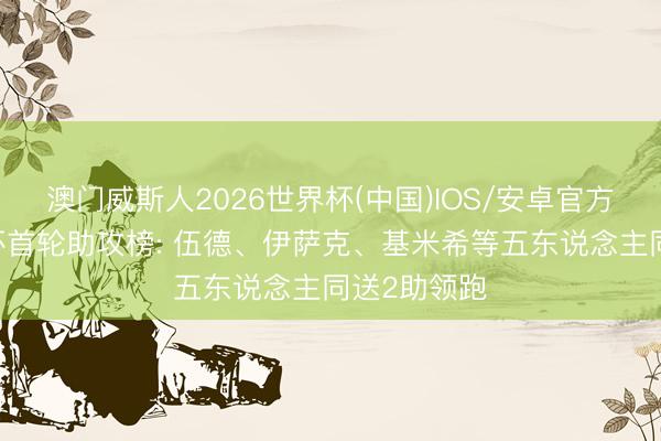 澳门威斯人2026世界杯(中国)IOS/安卓官方下载 寰球杯首轮助攻榜: 伍德、伊萨克、基米希等五东说念主同送2助领跑