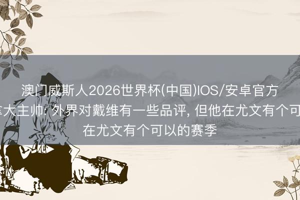 澳门威斯人2026世界杯(中国)IOS/安卓官方下载 加拿大主帅: 外界对戴维有一些品评， 但他在尤文有个可以的赛季