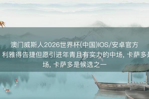 澳门威斯人2026世界杯(中国)IOS/安卓官方下载 每体: 利雅得告捷但愿引进年青且有实力的中场， 卡萨多是候选之一