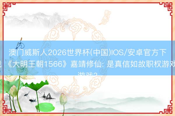 澳门威斯人2026世界杯(中国)IOS/安卓官方下载 《大明王朝1566》嘉靖修仙: 是真信如故职权游戏?
