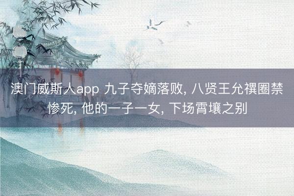 澳门威斯人app 九子夺嫡落败， 八贤王允禩圈禁惨死， 他的一子一女， 下场霄壤之别