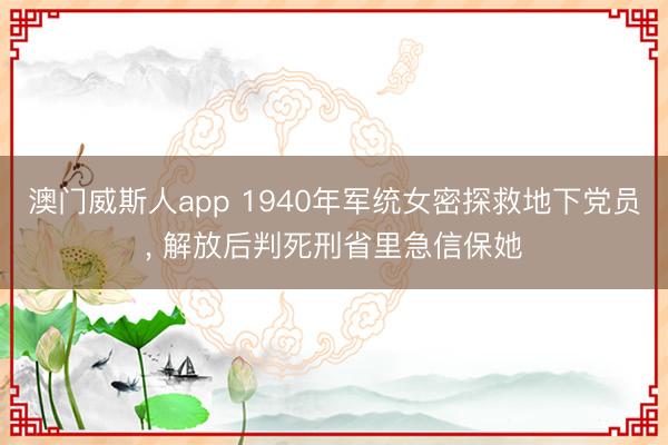 澳门威斯人app 1940年军统女密探救地下党员， 解放后判死刑省里急信保她