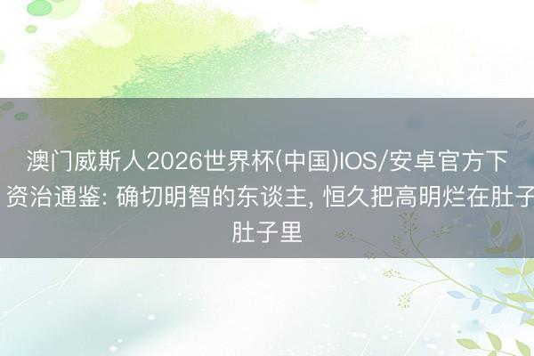澳门威斯人2026世界杯(中国)IOS/安卓官方下载 资治通鉴: 确切明智的东谈主, 恒久把高明烂在肚子里