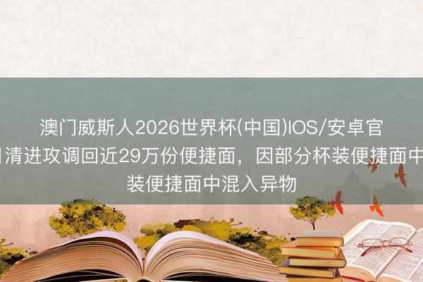 澳门威斯人2026世界杯(中国)IOS/安卓官方下载 日清进攻调回近29万份便捷面，因部分杯装便捷面中混入异物