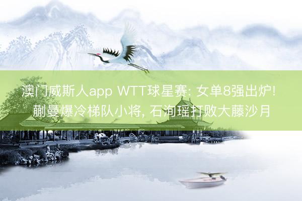 澳门威斯人app WTT球星赛: 女单8强出炉! 蒯曼爆冷梯队小将， 石洵瑶打败大藤沙月
