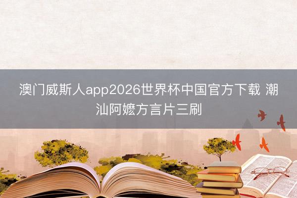 澳门威斯人app2026世界杯中国官方下载 潮汕阿嬷方言片三刷