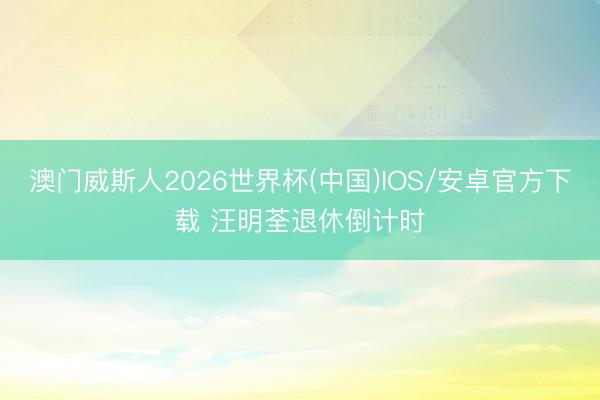 澳门威斯人2026世界杯(中国)IOS/安卓官方下载 汪明荃退休倒计时