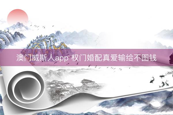 澳门威斯人app 权门婚配真爱输给不图钱
